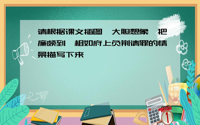 请根据课文插图,大胆想象,把廉颇到蔺相如府上负荆请罪的情景描写下来