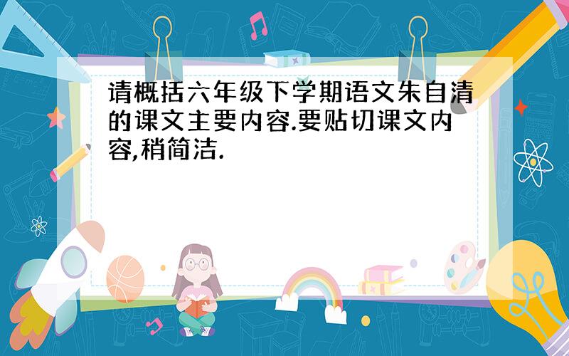 请概括六年级下学期语文朱自清的课文主要内容.要贴切课文内容,稍简洁.