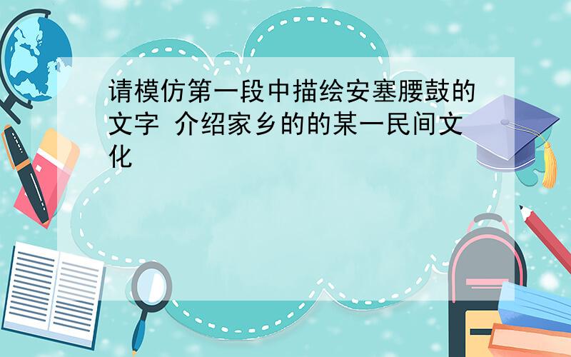 请模仿第一段中描绘安塞腰鼓的文字 介绍家乡的的某一民间文化