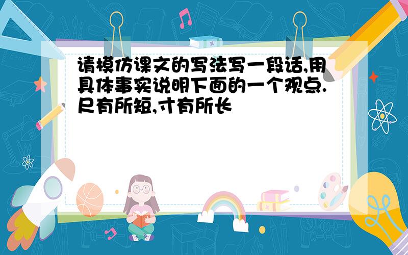 请模仿课文的写法写一段话,用具体事实说明下面的一个观点.尺有所短,寸有所长