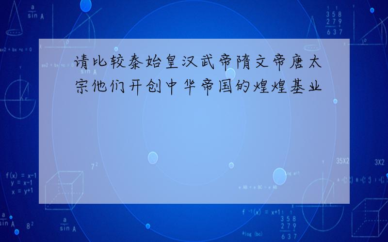 请比较秦始皇汉武帝隋文帝唐太宗他们开创中华帝国的煌煌基业