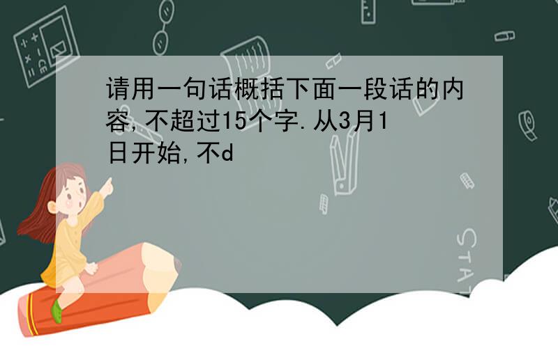 请用一句话概括下面一段话的内容,不超过15个字.从3月1日开始,不d