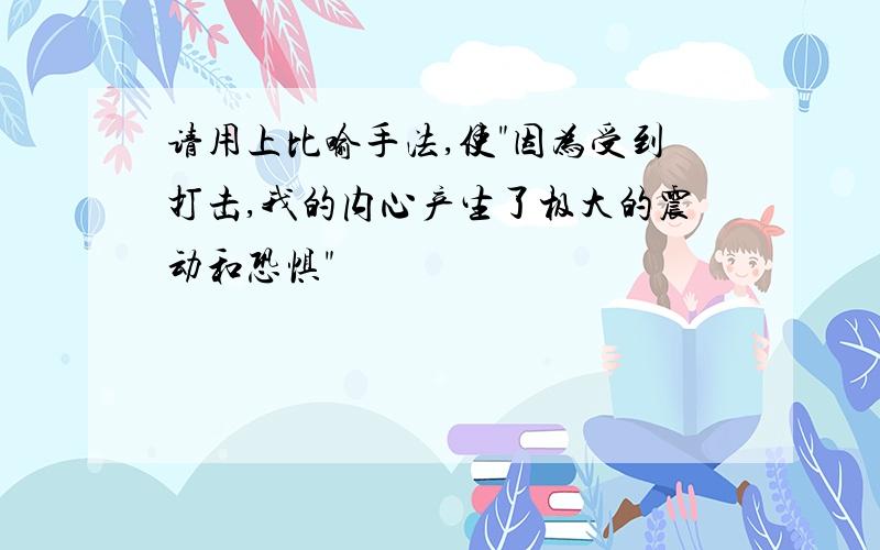 请用上比喻手法,使"因为受到打击,我的内心产生了极大的震动和恐惧"