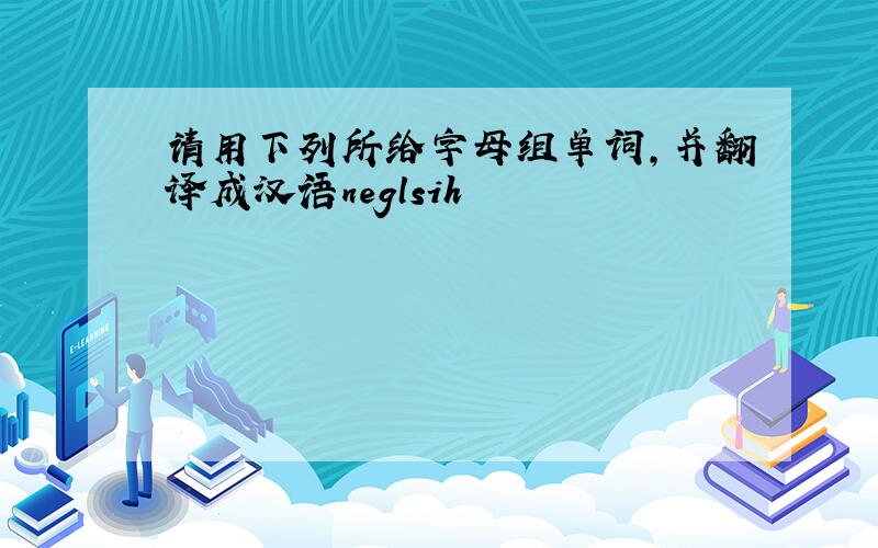 请用下列所给字母组单词,并翻译成汉语neglsih