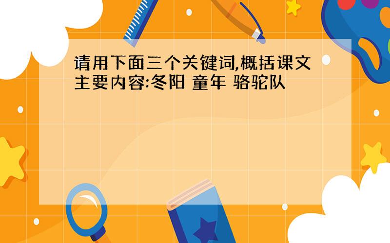 请用下面三个关键词,概括课文主要内容:冬阳 童年 骆驼队