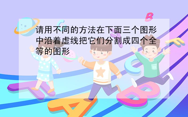 请用不同的方法在下面三个图形中沿着虚线把它们分割成四个全等的图形