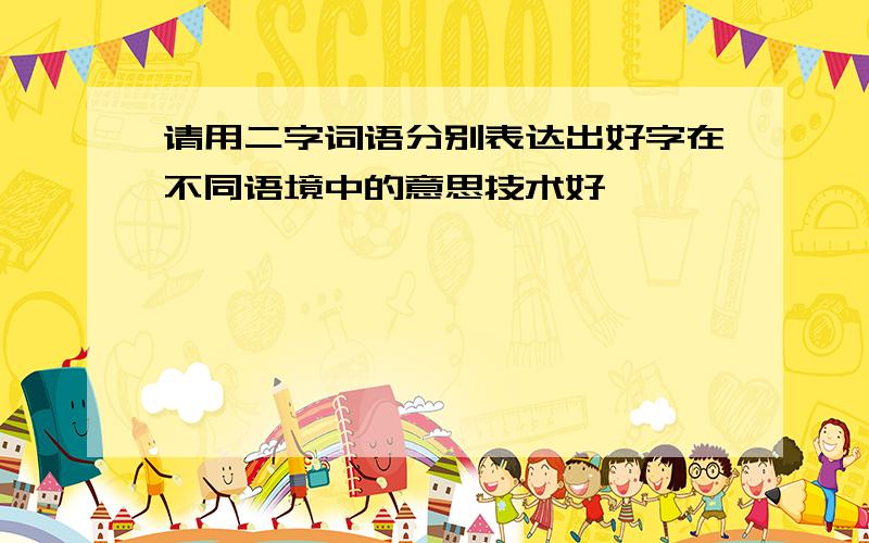 请用二字词语分别表达出好字在不同语境中的意思技术好