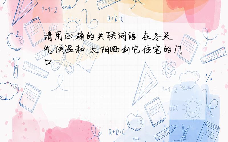 请用正确的关联词语 在冬天 气候温和 太阳晒到它住宅的门口