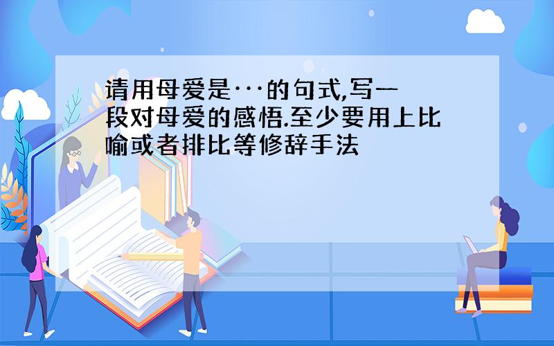 请用母爱是···的句式,写一段对母爱的感悟.至少要用上比喻或者排比等修辞手法