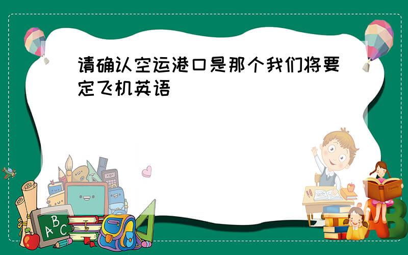 请确认空运港口是那个我们将要定飞机英语