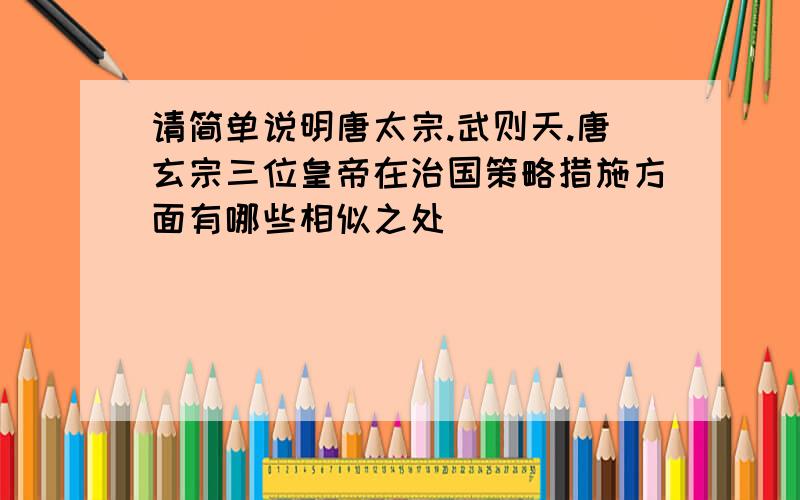 请简单说明唐太宗.武则天.唐玄宗三位皇帝在治国策略措施方面有哪些相似之处