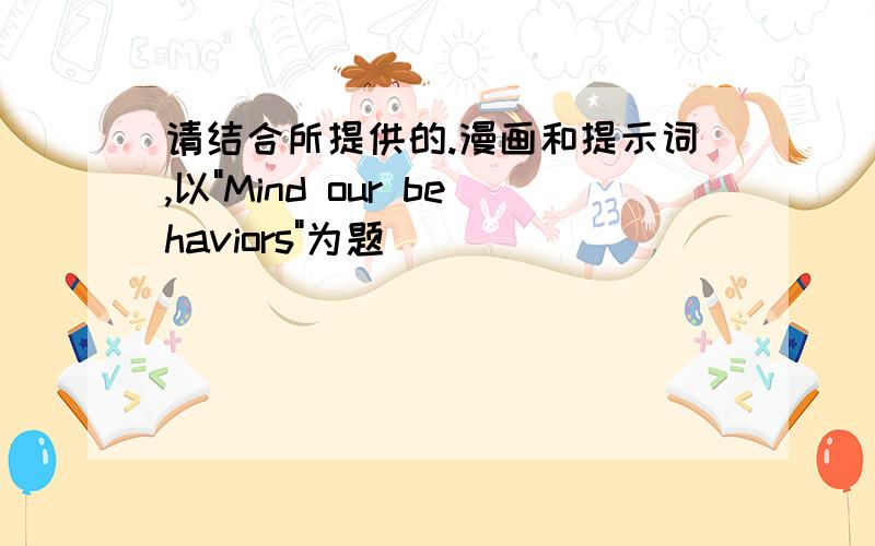 请结合所提供的.漫画和提示词,以"Mind our behaviors"为题