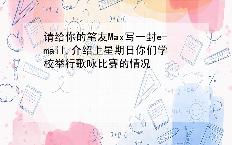 请给你的笔友Max写一封e-mail,介绍上星期日你们学校举行歌咏比赛的情况