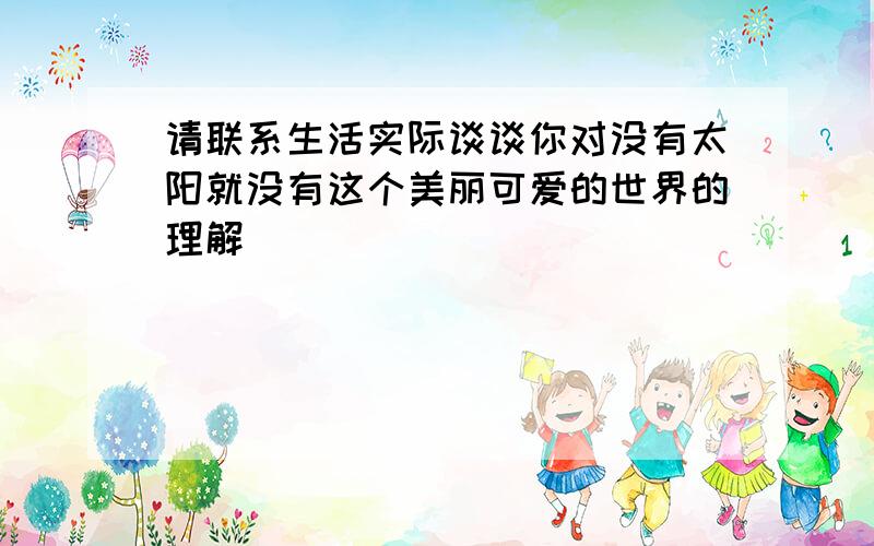 请联系生活实际谈谈你对没有太阳就没有这个美丽可爱的世界的理解