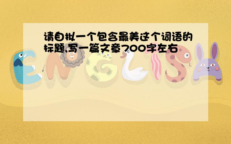 请自拟一个包含最美这个词语的标题,写一篇文章700字左右