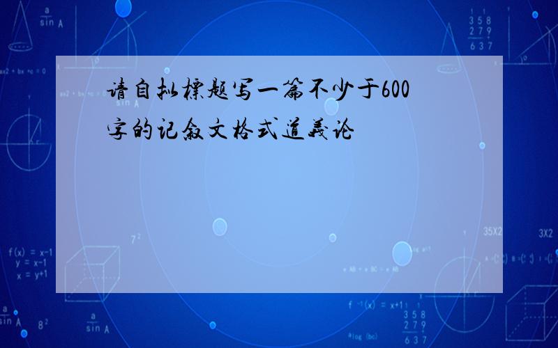 请自拟标题写一篇不少于600字的记叙文格式道义论