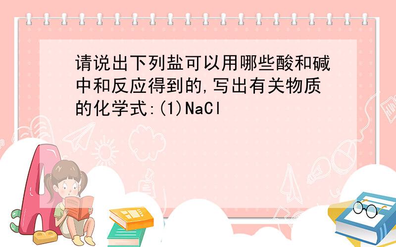 请说出下列盐可以用哪些酸和碱中和反应得到的,写出有关物质的化学式:(1)NaCl