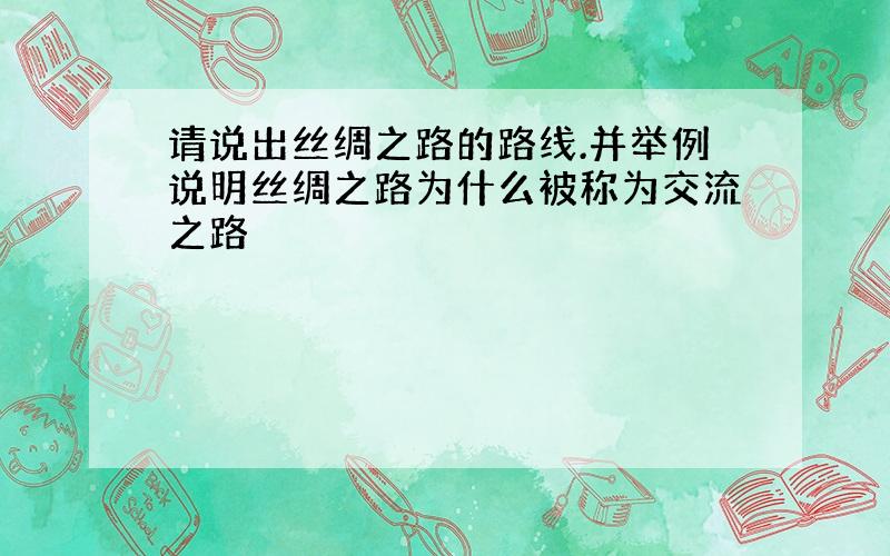 请说出丝绸之路的路线.并举例说明丝绸之路为什么被称为交流之路