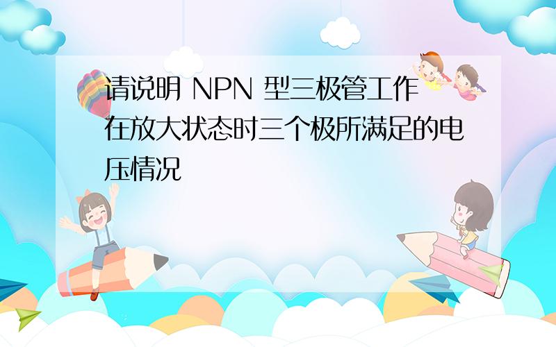 请说明 NPN 型三极管工作在放大状态时三个极所满足的电压情况