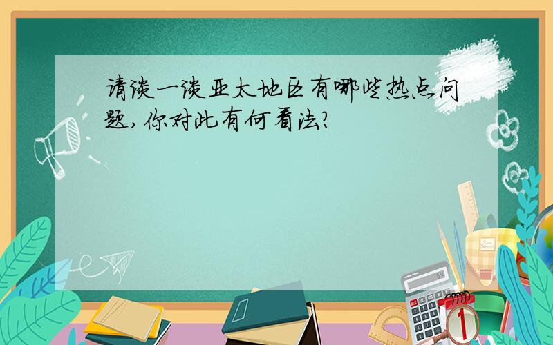 请谈一谈亚太地区有哪些热点问题,你对此有何看法?