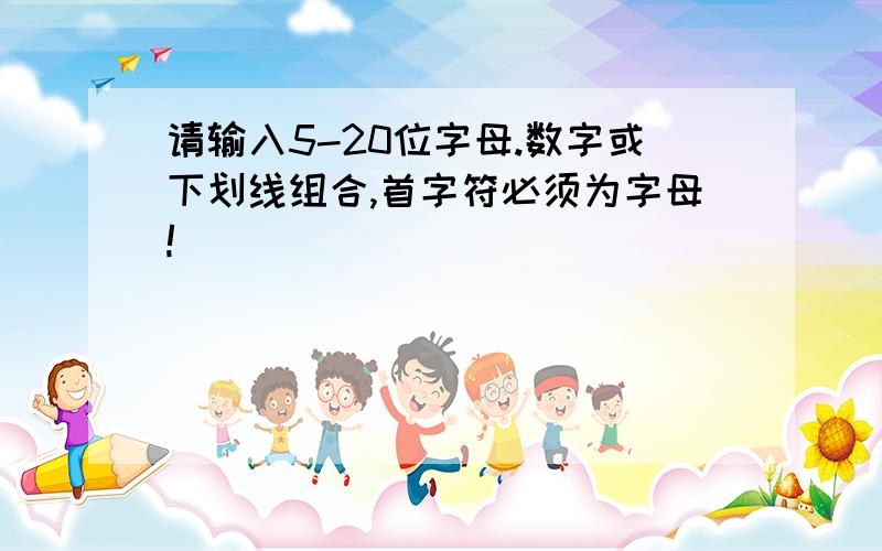 请输入5-20位字母.数字或下划线组合,首字符必须为字母!