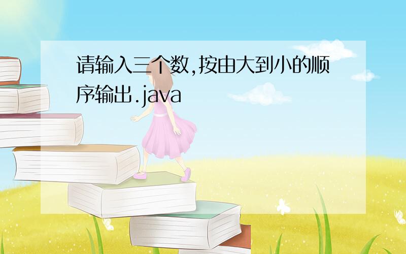 请输入三个数,按由大到小的顺序输出.java