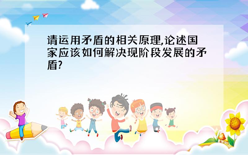 请运用矛盾的相关原理,论述国家应该如何解决现阶段发展的矛盾?