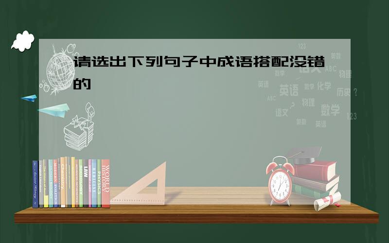 请选出下列句子中成语搭配没错的