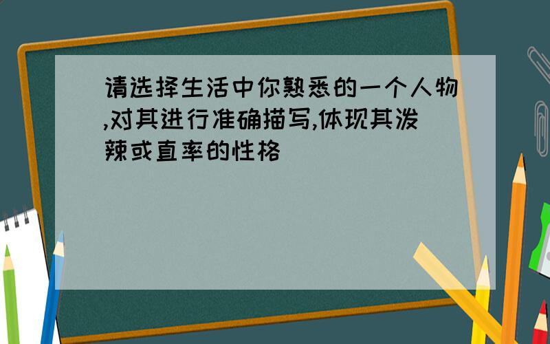 请选择生活中你熟悉的一个人物,对其进行准确描写,体现其泼辣或直率的性格