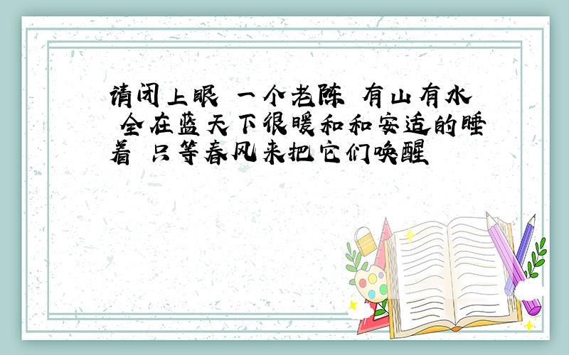 请闭上眼 一个老陈 有山有水 全在蓝天下很暖和和安适的睡着 只等春风来把它们唤醒