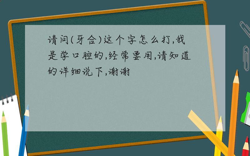 请问(牙合)这个字怎么打,我是学口腔的,经常要用,请知道的详细说下,谢谢