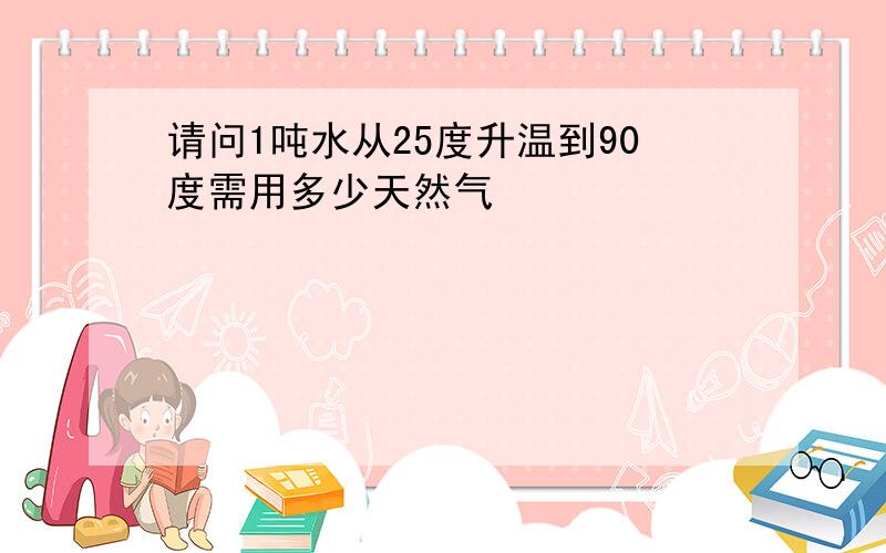 请问1吨水从25度升温到90度需用多少天然气