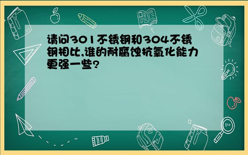 请问301不锈钢和304不锈钢相比,谁的耐腐蚀抗氧化能力更强一些?