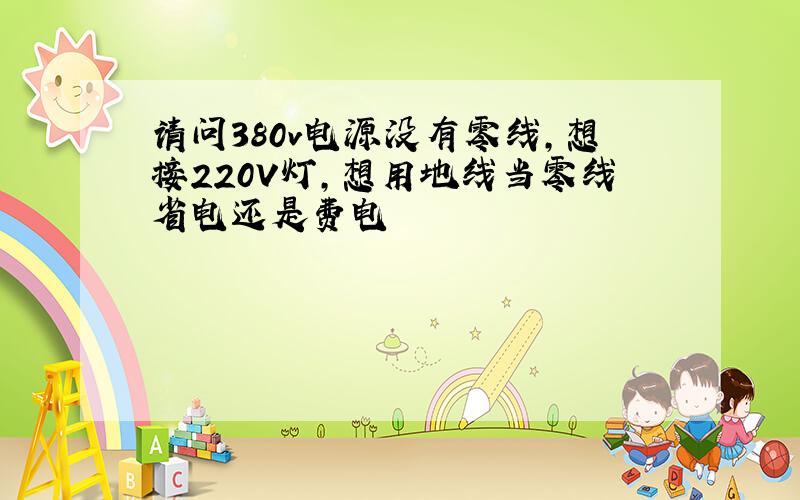 请问380v电源没有零线,想接220V灯,想用地线当零线省电还是费电