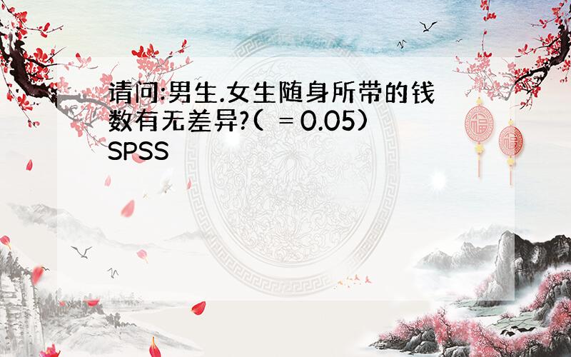 请问:男生.女生随身所带的钱数有无差异?( ＝0.05)SPSS