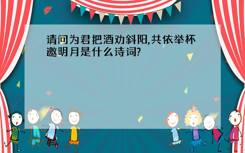 请问为君把酒劝斜阳,共依举杯邀明月是什么诗词?