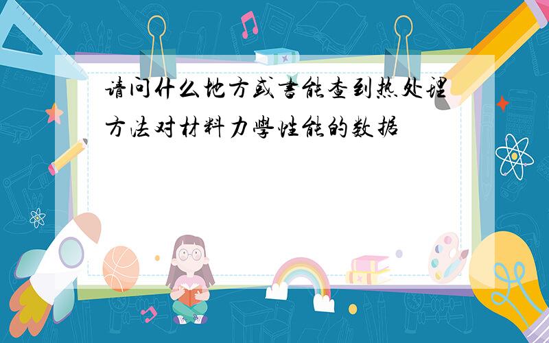 请问什么地方或书能查到热处理方法对材料力学性能的数据