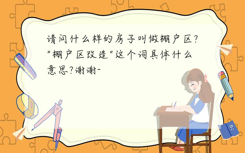 请问什么样的房子叫做棚户区?"棚户区改造"这个词具体什么意思?谢谢-