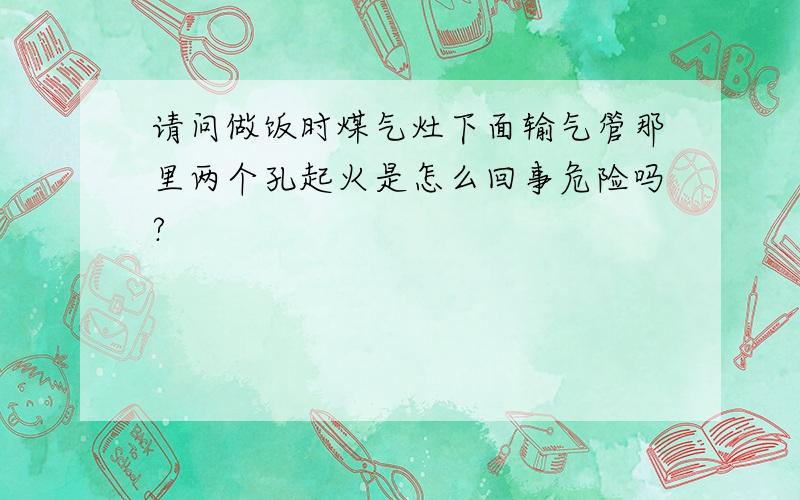 请问做饭时煤气灶下面输气管那里两个孔起火是怎么回事危险吗?