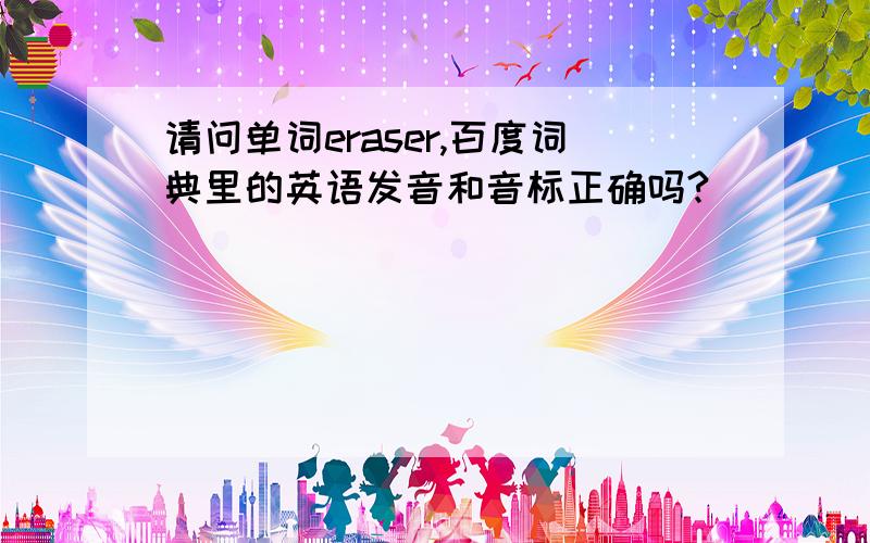 请问单词eraser,百度词典里的英语发音和音标正确吗?