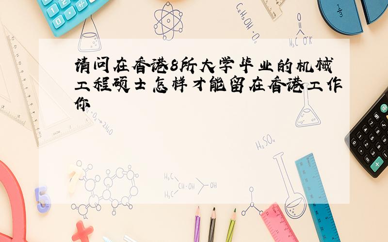 请问在香港8所大学毕业的机械工程硕士怎样才能留在香港工作你