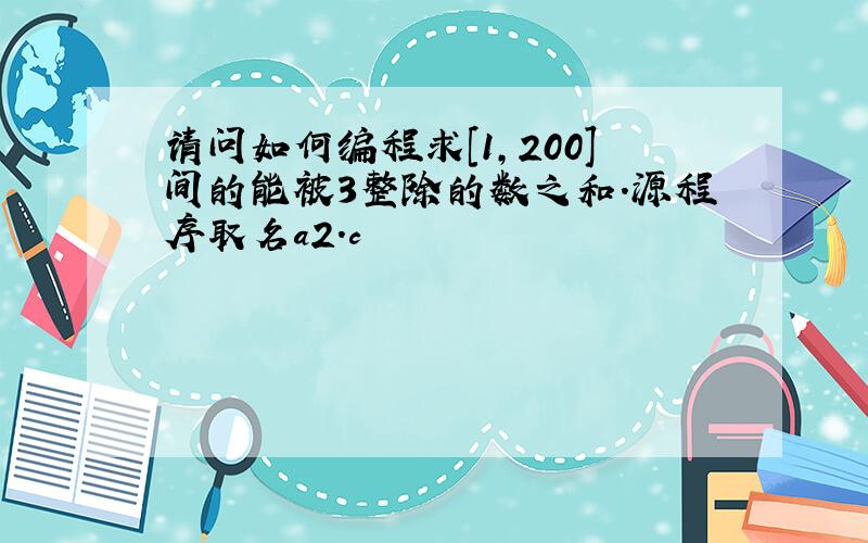 请问如何编程求[1,200]间的能被3整除的数之和.源程序取名a2.c