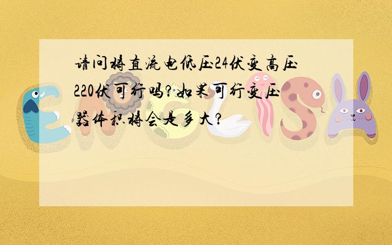 请问将直流电低压24伏变高压220伏可行吗?如果可行变压器体积将会是多大?