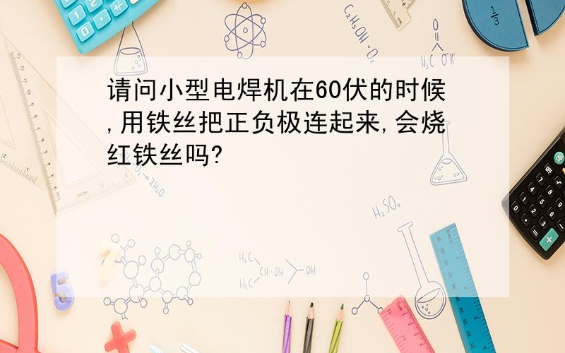 请问小型电焊机在60伏的时候,用铁丝把正负极连起来,会烧红铁丝吗?