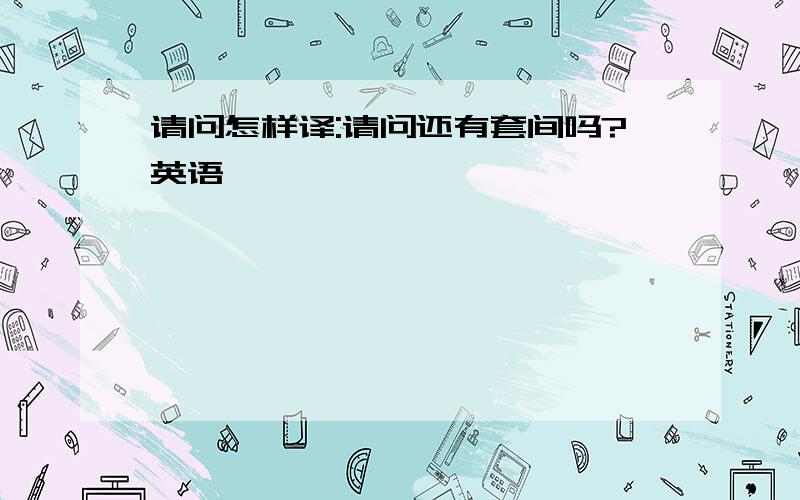 请问怎样译:请问还有套间吗?英语