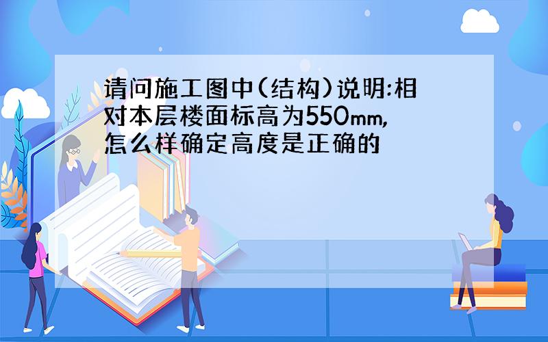 请问施工图中(结构)说明:相对本层楼面标高为550mm,怎么样确定高度是正确的