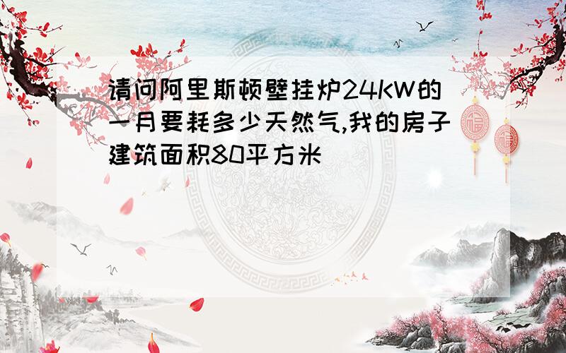 请问阿里斯顿壁挂炉24KW的一月要耗多少天然气,我的房子建筑面积80平方米