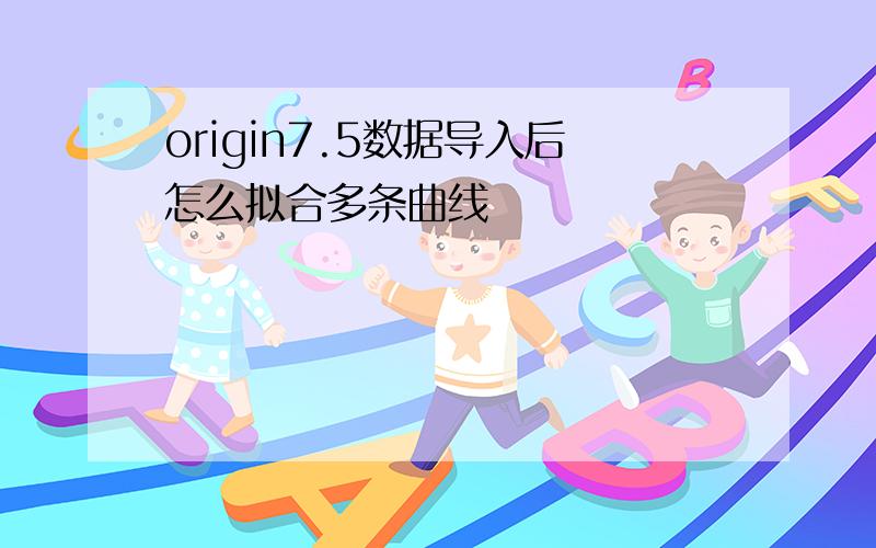 origin7.5数据导入后怎么拟合多条曲线