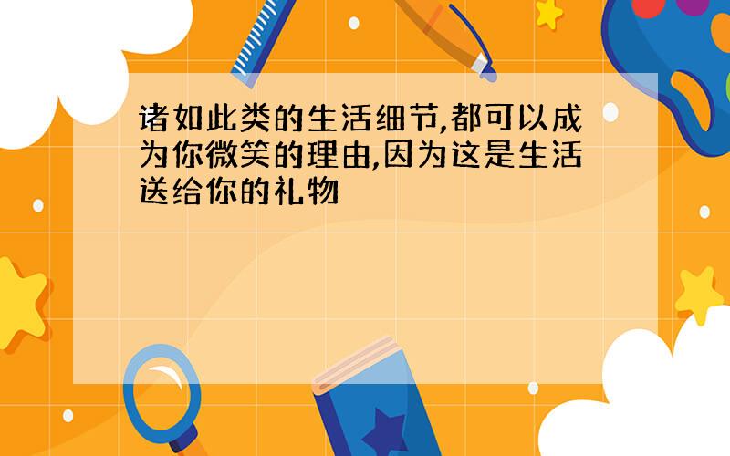 诸如此类的生活细节,都可以成为你微笑的理由,因为这是生活送给你的礼物