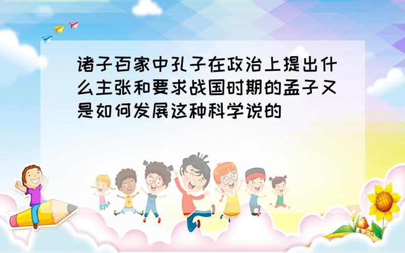 诸子百家中孔子在政治上提出什么主张和要求战国时期的孟子又是如何发展这种科学说的